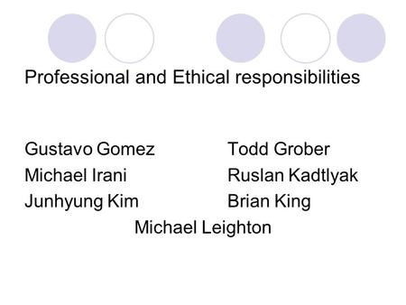 Professional and Ethical responsibilities Gustavo Gomez Todd Grober Michael Irani Ruslan Kadtlyak Junhyung KimBrian King Michael Leighton.