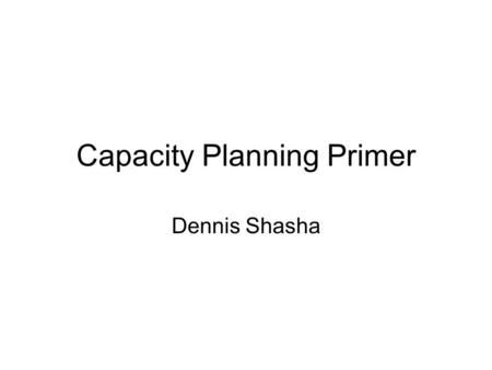 Capacity Planning Primer Dennis Shasha. Capacity Planning Arrival Rate –A1 is given as an assumption –A2 = (0.4 A1) + (0.5 A2) –A3 = 0.1 A2 Service Time.