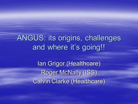 ANGUS: its origins, challenges and where it’s going!! Ian Grigor (Healthcare) Roger McNally (ISS) Calvin Clarke (Healthcare)