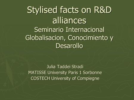 Stylised facts on R&D alliances Seminario Internacional Globalisacion, Conocimiento y Desarollo Julia Taddei Stradi MATISSE University Paris 1 Sorbonne.