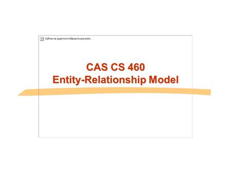 CAS CS 460 Entity-Relationship Model. 1.2 Review Course Agenda  Application/User-Oriented  Database Modeling  Data Retrieval  Design Considerations.