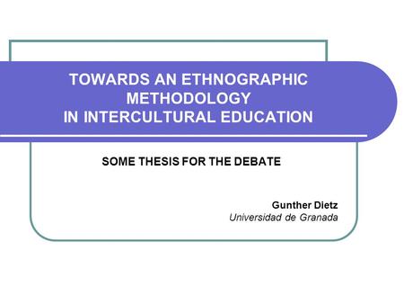 TOWARDS AN ETHNOGRAPHIC METHODOLOGY IN INTERCULTURAL EDUCATION SOME THESIS FOR THE DEBATE Gunther Dietz Universidad de Granada.