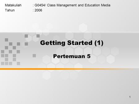 1 Getting Started (1) Pertemuan 5 Matakuliah: G0454/ Class Management and Education Media Tahun: 2006.