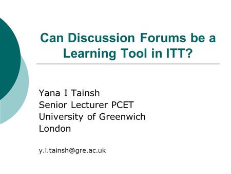 Can Discussion Forums be a Learning Tool in ITT? Yana I Tainsh Senior Lecturer PCET University of Greenwich London