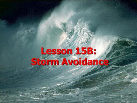 Lesson 15B: Storm Avoidance.  AGENDA: –Storm Avoidance –Weather Reporting –Weather Prediction  Applicable reading: Hobbs WB, App A.