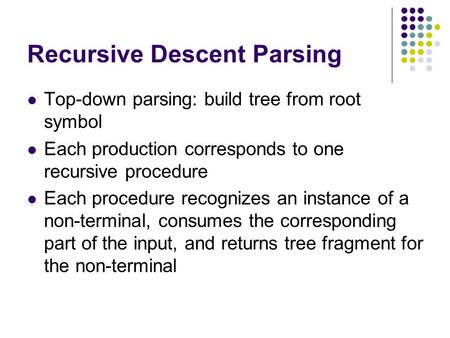 Recursive Descent Parsing Top-down parsing: build tree from root symbol Each production corresponds to one recursive procedure Each procedure recognizes.