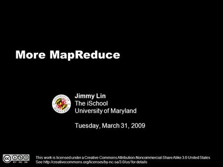 More MapReduce Jimmy Lin The iSchool University of Maryland Tuesday, March 31, 2009 This work is licensed under a Creative Commons Attribution-Noncommercial-Share.