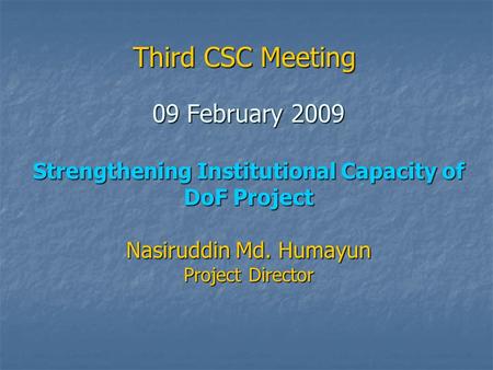 09 February 2009 Strengthening Institutional Capacity of DoF Project Nasiruddin Md. Humayun Project Director Third CSC Meeting.