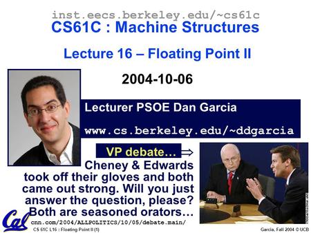 CS 61C L16 : Floating Point II (1) Garcia, Fall 2004 © UCB Lecturer PSOE Dan Garcia www.cs.berkeley.edu/~ddgarcia inst.eecs.berkeley.edu/~cs61c CS61C.