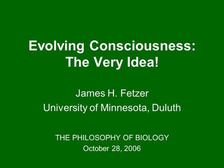 Evolving Consciousness: The Very Idea! James H. Fetzer University of Minnesota, Duluth THE PHILOSOPHY OF BIOLOGY October 28, 2006.