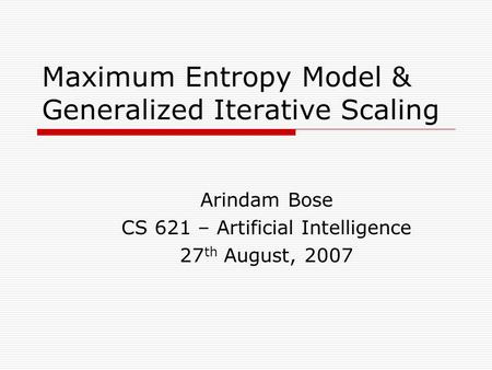 Maximum Entropy Model & Generalized Iterative Scaling Arindam Bose CS 621 – Artificial Intelligence 27 th August, 2007.