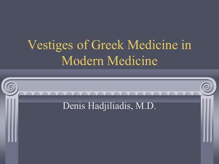 Vestiges of Greek Medicine in Modern Medicine Denis Hadjiliadis, M.D.