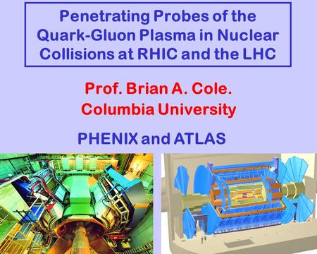 Penetrating Probes of the Quark-Gluon Plasma in Nuclear Collisions at RHIC and the LHC Prof. Brian A. Cole. Columbia University PHENIX and ATLAS.