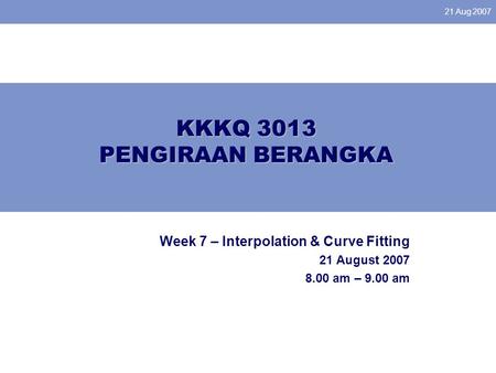 21 Aug 2007 KKKQ 3013 PENGIRAAN BERANGKA Week 7 – Interpolation & Curve Fitting 21 August 2007 8.00 am – 9.00 am.