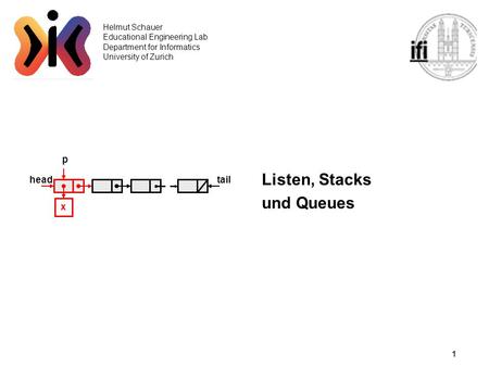 1 Helmut Schauer Educational Engineering Lab Department for Informatics University of Zurich Listen, Stacks und Queues headtail p x.