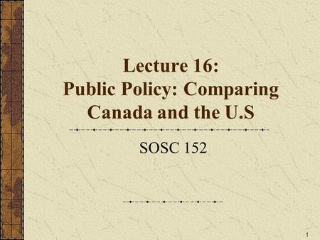 1 Lecture 16: Public Policy: Comparing Canada and the U.S SOSC 152.