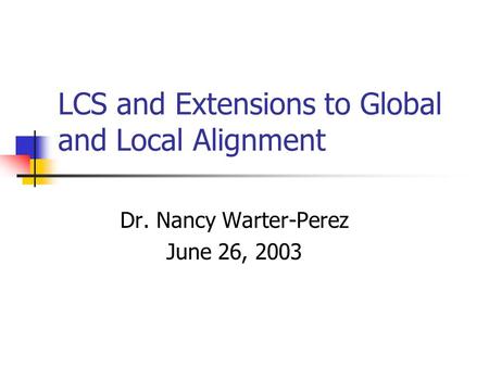 LCS and Extensions to Global and Local Alignment Dr. Nancy Warter-Perez June 26, 2003.