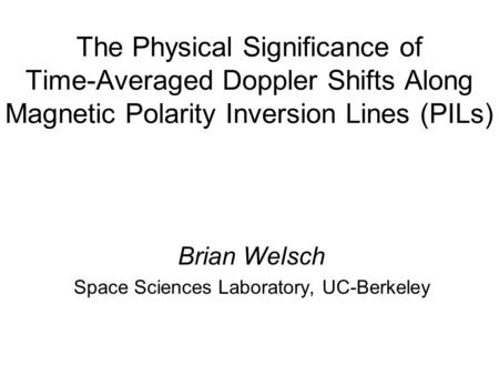 The Physical Significance of Time-Averaged Doppler Shifts Along Magnetic Polarity Inversion Lines (PILs) Brian Welsch Space Sciences Laboratory, UC-Berkeley.