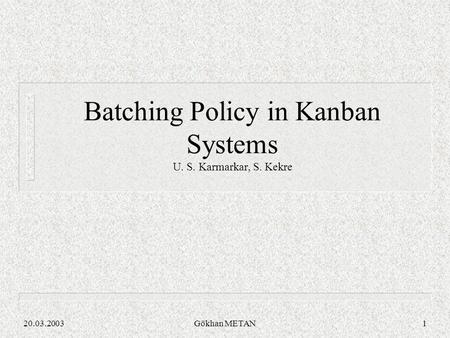 20.03.2003Gökhan METAN1 Batching Policy in Kanban Systems U. S. Karmarkar, S. Kekre.