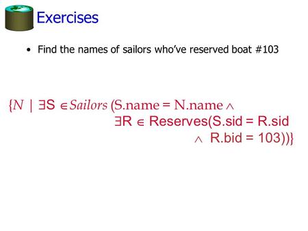 Exercises Find the names of sailors who’ve reserved boat #103 { N |  S  Sailors (S.name = N.name   R  Reserves(S.sid = R.sid  R.bid = 103)) }