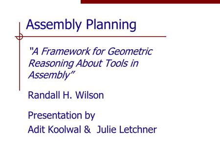 Assembly Planning “A Framework for Geometric Reasoning About Tools in Assembly” Randall H. Wilson Presentation by Adit Koolwal & Julie Letchner.