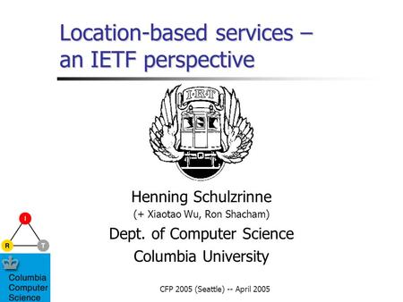 CFP 2005 (Seattle) -- April 2005 Location-based services – an IETF perspective Henning Schulzrinne (+ Xiaotao Wu, Ron Shacham) Dept. of Computer Science.