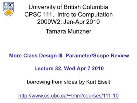 University of British Columbia CPSC 111, Intro to Computation 2009W2: Jan-Apr 2010 Tamara Munzner 1 More Class Design III, Parameter/Scope Review Lecture.