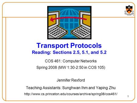 1 Transport Protocols Reading: Sections 2.5, 5.1, and 5.2 COS 461: Computer Networks Spring 2008 (MW 1:30-2:50 in COS 105) Jennifer Rexford Teaching Assistants: