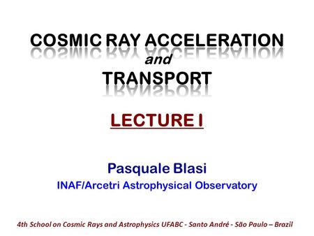 Pasquale Blasi INAF/Arcetri Astrophysical Observatory 4th School on Cosmic Rays and Astrophysics UFABC - Santo André - São Paulo – Brazil.