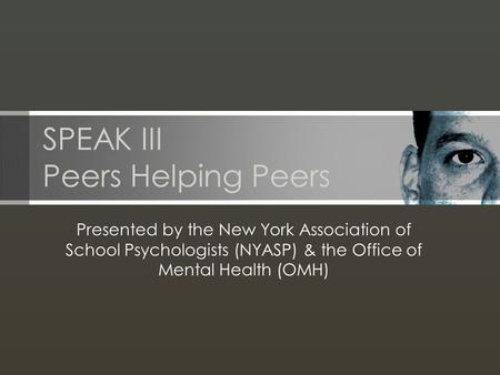 SPEAK III Peers Helping Peers Presented by the New York Association of School Psychologists (NYASP) & the Office of Mental Health (OMH)