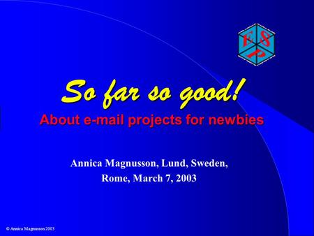 © Annica Magnusson 2003 So far so good! About e-mail projects for newbies Annica Magnusson, Lund, Sweden, Rome, March 7, 2003.