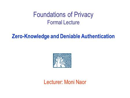 Lecturer: Moni Naor Foundations of Privacy Formal Lecture Zero-Knowledge and Deniable Authentication.