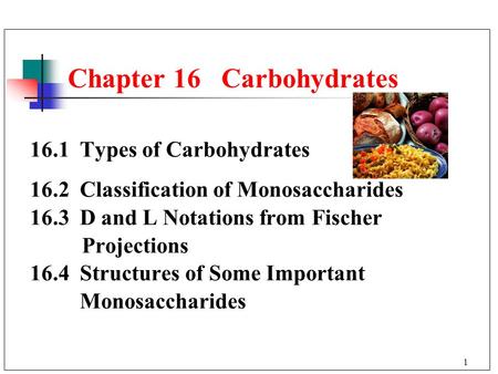 1 16.1 Types of Carbohydrates 16.2 Classification of Monosaccharides 16.3 D and L Notations from Fischer Projections 16.4 Structures of Some Important.