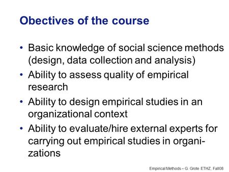 Empirical Methods – G. Grote ETHZ, Fall08 Obectives of the course Basic knowledge of social science methods (design, data collection and analysis) Ability.