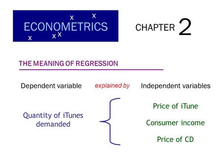 CHAPTER 2 ECONOMETRICS x x x x x THE MEANING OF REGRESSION Dependent variable explained by Independent variables Price of iTune Consumer income Price of.