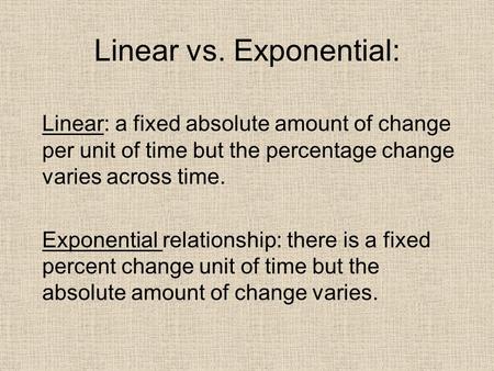 Linear vs. Exponential: Linear: a fixed absolute amount of change per unit of time but the percentage change varies across time. Exponential relationship: