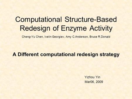 Computational Structure-Based Redesign of Enzyme Activity Cheng-Yu Chen, Ivelin Georgiev, Amy C.Anderson, Bruce R.Donald A Different computational redesign.