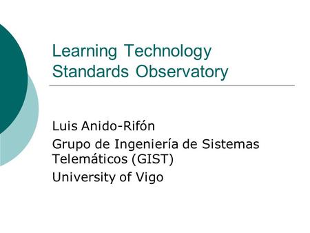 Learning Technology Standards Observatory Luis Anido-Rifón Grupo de Ingeniería de Sistemas Telemáticos (GIST) University of Vigo.