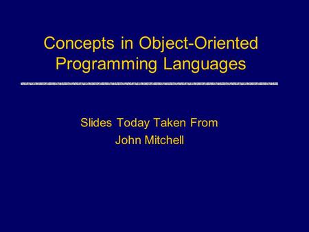 Concepts in Object-Oriented Programming Languages Slides Today Taken From John Mitchell.