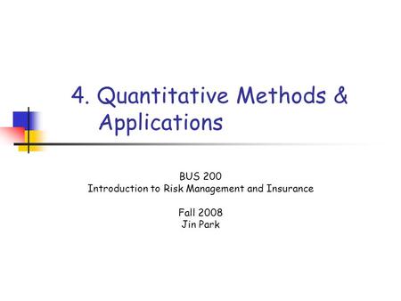 4. Quantitative Methods & Applications BUS 200 Introduction to Risk Management and Insurance Fall 2008 Jin Park.