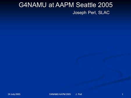 24 July 2005 G4NAMU AAPM 2005 J. Perl 1 G4NAMU at AAPM Seattle 2005 Joseph Perl, SLAC.