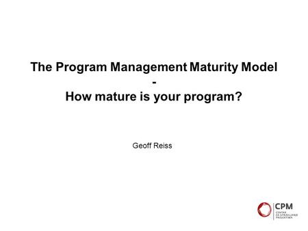 The Program Management Maturity Model - How mature is your program? Geoff Reiss.