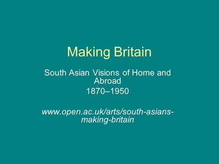 Making Britain South Asian Visions of Home and Abroad 1870–1950 www.open.ac.uk/arts/south-asians- making-britain.