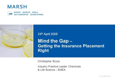 Www.marsh.com Mind the Gap – Getting the Insurance Placement Right 24 th April 2008 Christopher Bryce Industry Practice Leader Chemicals & Life Science.