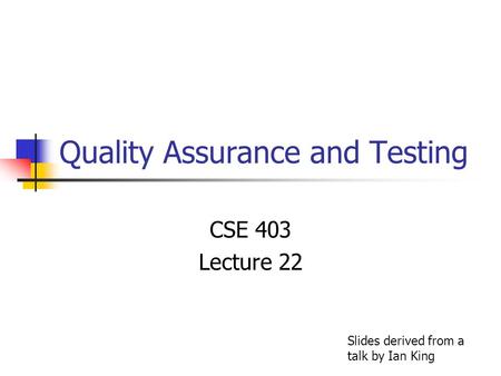 Quality Assurance and Testing CSE 403 Lecture 22 Slides derived from a talk by Ian King.