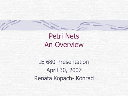 Petri Nets An Overview IE 680 Presentation April 30, 2007 Renata Kopach- Konrad.