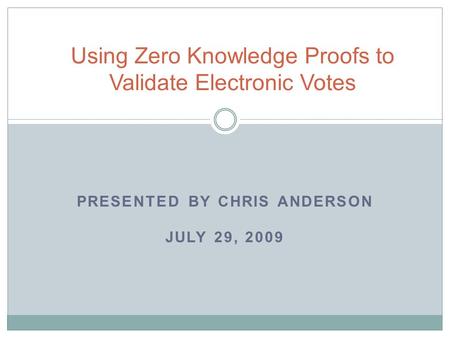 PRESENTED BY CHRIS ANDERSON JULY 29, 2009 Using Zero Knowledge Proofs to Validate Electronic Votes.