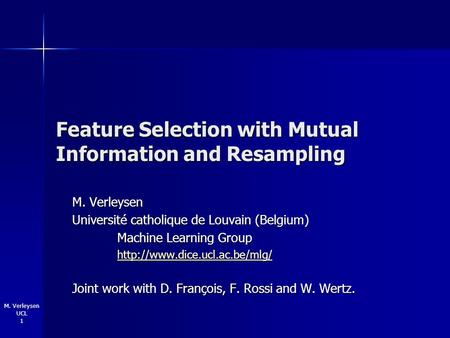 M. Verleysen UCL 1 Feature Selection with Mutual Information and Resampling M. Verleysen Université catholique de Louvain (Belgium) Machine Learning Group.