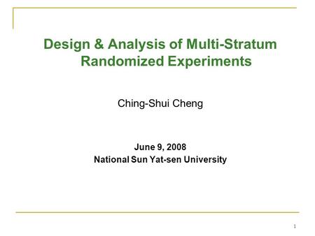 1 Design & Analysis of Multi-Stratum Randomized Experiments Ching-Shui Cheng June 9, 2008 National Sun Yat-sen University.