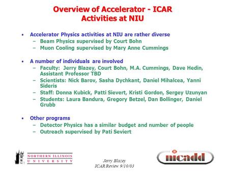 Jerry Blazey ICAR Review 9/10/03 Overview of Accelerator - ICAR Activities at NIU Accelerator Physics activities at NIU are rather diverse –Beam Physics.